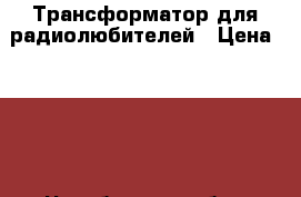 Трансформатор для радиолюбителей › Цена ­ 500 - Челябинская обл., Челябинск г. Электро-Техника » Аудио-видео   